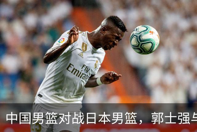中国男篮对战日本男篮，郭士强与教练组或做三个决定，确立3大新核心