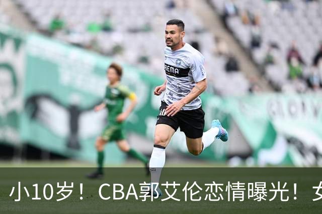 小10岁！CBA郭艾伦恋情曝光！女方23岁，颜值不俗，还是篮球网红
