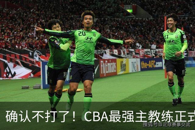 确认不打了！CBA最强主教练正式卸任，或加盟广东队取代杜锋？