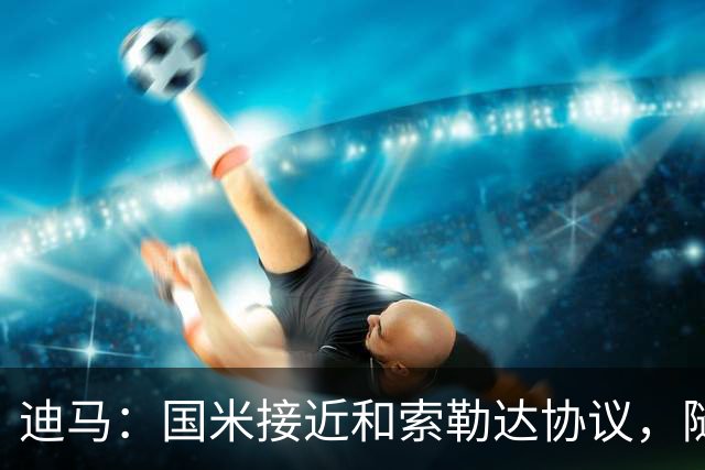 迪马：国米接近和索勒达协议，随后和乌迪内斯商定交易最终细节