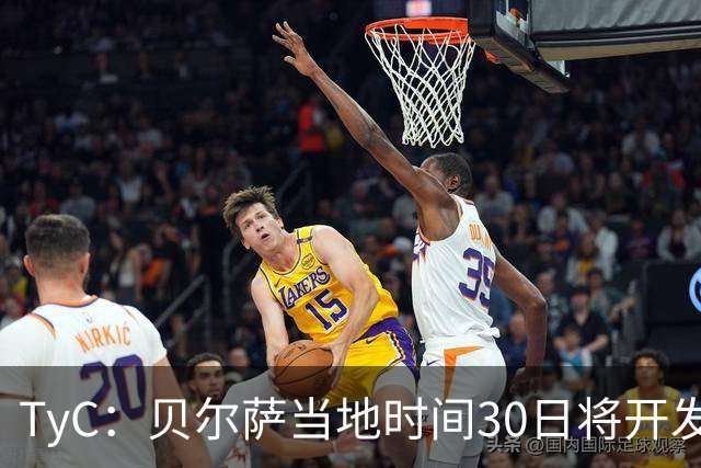 TyC：贝尔萨当地时间30日将开发布会，届时预计宣布辞职